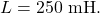 L=250~\mathrm{mH}.