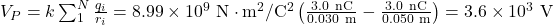 V_P=k\sum_1^N\frac{q_i}{r_i}=8.99\times10^{9}~\mathrm{N}\cdot\mathrm{m}^2/\mathrm{C}^2\left(\frac{3.0~\mathrm{nC}}{0.030~\mathrm{m}}-\frac{3.0~\mathrm{nC}}{0.050~\mathrm{m}}\right)=3.6\times10^3~\mathrm{V}