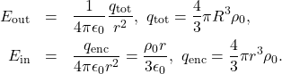 \begin{eqnarray*}E_{\mathrm{out}}&=&\frac{1}{4\pi\epsilon_0}\frac{q_{\mathrm{tot}}}{r^2},\ q_{\mathrm{tot}}=\frac{4}{3}\pi R^3\rho_0,\\E_{\mathrm{in}}&=&\frac{q_{\mathrm{enc}}}{4\pi\epsilon_0r^2}=\frac{\rho_0r}{3\epsilon_0},\ q_{\mathrm{enc}}=\frac{4}{3}\pi r^3\rho_0.\end{eqnarray*}