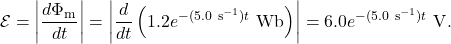 \[\mathcal{E}=\left|\frac{d\Phi_{\mathrm{m}}}{dt}\right|=\left|\frac{d}{dt}\left(1.2e^{-(5.0~\mathrm{s}^{-1})t}~\mathrm{Wb}\right)\right|=6.0e^{-(5.0~\mathrm{s}^{-1})t}~\mathrm{V}.\]