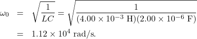 \begin{eqnarray*}\omega_0&=&\sqrt{\frac{1}{LC}}=\sqrt{\frac{1}{(4.00\times10^{-3}~\mathrm{H})(2.00\times10^{-6}~\mathrm{F})}}\\&=&1.12\times10^4~\mathrm{rad/s}.\end{eqnarray*}
