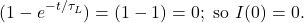 \[(1-e^{-t/\tau_L})=(1-1)=0;~\mathrm{so}~I(0)=0.\]