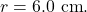 r=6.0~\mathrm{cm}.