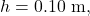 h=0.10~\mathrm{m},