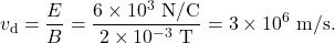 \[v_{\mathrm{d}}=\frac{E}{B}=\frac{6\times10^3~\mathrm{N/C}}{2\times10^{-3}~\mathrm{T}}=3\times10^6~\mathrm{m/s}.\]