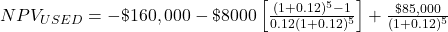 NPV_{USED} = -\$160,000 - \$8000 \left[\frac{(1+0.12)^5-1}{0.12(1+0.12)^5}\right] + \frac{\$85,000}{(1+0.12)^5}