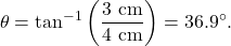 \[\theta=\tan^{-1}\left(\frac{3~\mathrm{cm}}{4~\mathrm{cm}}\right)=36.9^{\circ}.\]