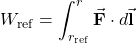 \[W_{\mathrm{ref}}=\int_{r_{\mathrm{ref}}}^{r}\vec{\mathbf{F}}\cdot d\vec{\mathbf{l}}\]