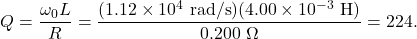 \[Q=\frac{\omega_0L}{R}=\frac{(1.12\times10^4~\mathrm{rad/s})(4.00\times10^{-3}~\mathrm{H})}{0.200~\Omega}=224.\]