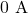 0~\mathrm{A}