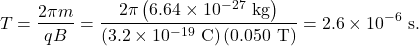\[T=\frac{2\pi m}{qB}=\frac{2\pi\left(6.64\times10^{-27}~\mathrm{kg}\right)}{\left(3.2\times10^{-19}~\mathrm{C}\right)(0.050~\mathrm{T})}=2.6\times10^{-6}~\mathrm{s}.\]
