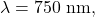 \lambda=750~\mathrm{nm},