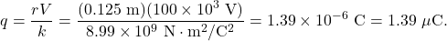 \[q=\frac{rV}{k}=\frac{(0.125~\mathrm{m})(100\times10^3~\mathrm{V})}{8.99\times10^{9}~\mathrm{N}\cdot\mathrm{m}^2/\mathrm{C}^2}=1.39\times10^{-6}~\mathrm{C}=1.39~\mu\mathrm{C}.\]