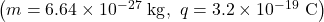 \left(m=6.64\times10^{-27}~\mathrm{kg},\ q=3.2\times10^{-19}~\mathrm{C}\right)