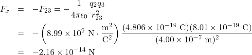 \begin{eqnarray*} F_x&=&-F_{23}=-\frac{1}{4\pi\epsilon_0}\frac{q_2q_3}{r_{23}^2}\\&=&-\left(8.99\times10^{9}~\mathrm{N}\cdot\frac{\mathrm{m}^2}{\mathrm{C}^2}\right)\frac{(4.806\times10^{-19}~\mathrm{C})(8.01\times10^{-19}~\mathrm{C})}{(4.00\times10^{-7}~\mathrm{m})^2}\\&=&-2.16\times10^{-14}~\mathrm{N}\end{eqnarray*}