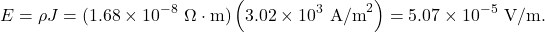 \[E=\rho J=(1.68\times10^{-8}~\Omega\cdot\mathrm{m})\left(3.02\times10^3~\mathrm{A/m}^2\right)=5.07\times10^{-5}~\mathrm{V/m}.\]