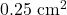 0.25~\mathrm{cm}^2