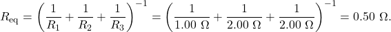 \[R_{\mathrm{eq}}&=&\left(\frac{1}{R_1}+\frac{1}{R_2}+\frac{1}{R_3}\right)^{-1}=\left(\frac{1}{1.00~\Omega}+\frac{1}{2.00~\Omega}+\frac{1}{2.00~\Omega}\right)^{-1}=0.50~\Omega.\]