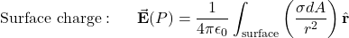\begin{equation*}\mathrm{Surface~charge:}&~~~~~&\vec{\mathbf{E}}(P)=\frac{1}{4\pi\epsilon_0}\int_{\mathrm{surface}}\left(\frac{\sigma dA}{r^2}\right)\hat{\mathbf{r}}\end{equation*}