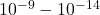 10^{-9}-10^{-14}