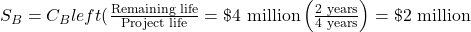S_B = C_B left( \frac{\text{Remaining life}}{\text{Project life}}\right) = \$\text{4 million} \left(\frac{\text{2 years}}{\text{4 years}}\right) = \$\text{2 million}