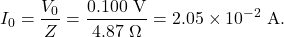 \[I_0=\frac{V_0}{Z}=\frac{0.100~\mathrm{V}}{4.87~\Omega}=2.05\times10^{-2}~\mathrm{A}.\]