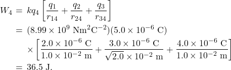 \begin{eqnarray*}W_4&\!\!\!=\!\!\!&kq_4\left[\frac{q_1}{r_{14}}+\frac{q_2}{r_{24}}+\frac{q_3}{r_{34}}\right]\\&\!\!\!=\!\!\!&(8.99\times10^9~\mathrm{Nm}^2\mathrm{C}^{-2})(5.0\times10^{-6}~\mathrm{C})\\&\!\!\!~\!\!\!&\times\left[\frac{2.0\times10^{-6}~\mathrm{C}}{1.0\times10^{-2}~\mathrm{m}}+\frac{3.0\times10^{-6}~\mathrm{C}}{\sqrt{2.0}\times10^{-2}~\mathrm{m}}+\frac{4.0\times10^{-6}~\mathrm{C}}{1.0\times10^{-2}~\mathrm{m}}\right]\\&\!\!\!=\!\!\!&36.5~\mathrm{J}.\end{eqnarray*}