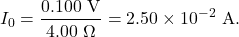 \[I_0=\frac{0.100~\mathrm{V}}{4.00~\Omega}=2.50\times10^{-2}~\mathrm{A}.\]
