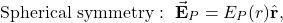 \begin{equation*}\mathrm{Spherical~symmetry}:~\vec{\mathbf{E}}_P=E_P(r)\hat{\mathbf{r}},\end{equation*}
