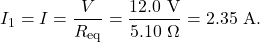 \[I_1=I=\frac{V}{R_{\mathrm{eq}}}=\frac{12.0~\mathrm{V}}{5.10~\Omega}=2.35~\mathrm{A}.\]