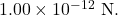 1.00\times10^{-12}~\mathrm{N}.