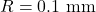R=0.1~\mathrm{mm}