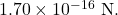 1.70\times10^{-16}~\mathrm{N}.