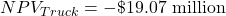 NPV_{Truck}= -\$ \text{19.07 million}