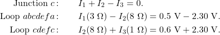 \begin{eqnarray*}\mathrm{Junction}~c\,\mathrm{:}&~&I_1+I_2-I_3=0.\\\mathrm{Loop}~abcdefa\,\mathrm{:}&~&I_1(3~\Omega)-I_2(8~\Omega)=0.5~\mathrm{V}-2.30~\mathrm{V}.\\\mathrm{Loop}~cdefc\,\mathrm{:}&~&I_2(8~\Omega)+I_3(1~\Omega)=0.6~\mathrm{V}+2.30~\mathrm{V}.\end{eqnarray*}
