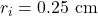 r_i=0.25~\mathrm{cm}