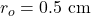 r_o=0.5~\mathrm{cm}