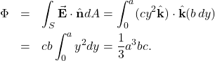 \begin{eqnarray*}\Phi&=&\int_{S}\vec{\mathbf{E}}\cdot\hat{\mathbf{n}}dA=\int_0^a(cy^2\hat{\mathbf{k}})\cdot\hat{\mathbf{k}}(b\,dy)\\&=&cb\int_0^ay^2dy=\frac{1}{3}a^3bc.\end{eqnarray*}