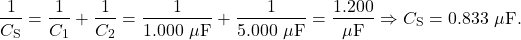 \[\frac{1}{C_{\mathrm{S}}}=\frac{1}{C_1}+\frac{1}{C_2}=\frac{1}{1.000~\mu\mathrm{F}}+\frac{1}{5.000~\mu\mathrm{F}}=\frac{1.200}{\mu\mathrm{F}}\Rightarrow C_{\mathrm{S}}=0.833~\mu\mathrm{F}.\]
