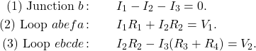 \begin{eqnarray*}(1)~\mathrm{Junction}~b\,\mathrm{:}&~&I_1-I_2-I_3=0.\\(2)~\mathrm{Loop}~abefa\,\mathrm{:}&~&I_1R_1+I_2R_2=V_1.\\(3)~\mathrm{Loop}~ebcde\,\mathrm{:}&~&I_2R_2-I_3(R_3+R_4)=V_2.\end{eqnarray*}