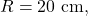 R=20~\mathrm{cm},