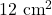 12~\mathrm{cm}^2