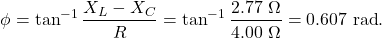 \[\phi=\tan^{-1}\frac{X_L-X_C}{R}=\tan^{-1}\frac{2.77~\Omega}{4.00~\Omega}=0.607~\mathrm{rad}.\]