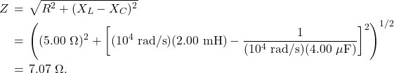 \begin{eqnarray*}Z&\!\!\!=\!\!\!&\sqrt{R^2+(X_L-X_C)^2}\\&\!\!\!=\!\!\!&\left((5.00~\Omega)^2+\left[(10^4~\mathrm{rad/s})(2.00~\mathrm{mH})-\frac{1}{(10^4~\mathrm{rad/s})(4.00~\mu\mathrm{F})}\right]^2\right)^{1/2}\\&\!\!\!=\!\!\!&7.07~\Omega.\end{eqnarray*}