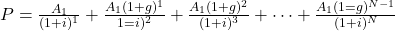 P = \frac{A_1}{(1+i)^1}+\frac{A_1(1+g)^1}{1=i)^2}+\frac{A_1(1+g)^2}{(1+i)^3} +\cdots+\frac{A_1(1=g)^{N-1}}{(1+i)^N}