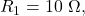 R_1=10~\Omega,