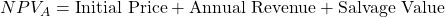NPV_A = \text{Initial Price} + \text{Annual Revenue} + \text{Salvage Value}
