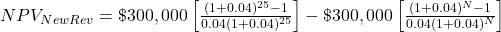 NPV_{NewRev}=\$300,000\left[\frac{(1+0.04)^{25}-1}{0.04(1+0.04)^{25}}\right]-\$300,000\left[\frac{(1+0.04)^N-1}{0.04(1+0.04)^N}\right]