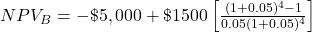NPV_B = -\$5,000 + \$1500 \left[\frac{(1+0.05)^{4}-1}{0.05(1+0.05)^{4}}\right] 
