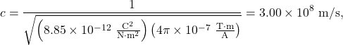 \[c=\frac{1}{\sqrt{\left(8.85\times10^{-12}~\frac{\mathrm{C}^2}{\mathrm{N}\cdot\mathrm{m}^2}\right)\left(4\pi\times10^{-7}~\frac{\mathrm{T}\cdot\mathrm{m}}{\mathrm{A}}\right)}}=3.00\times10^8~\mathrm{m/s},\]